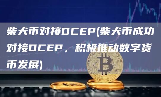 柴犬币对接DCP - 柴犬币成功对接DCP，积极推动数字货币发展